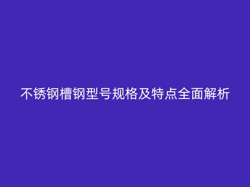 不锈钢槽钢型号规格及特点全面解析