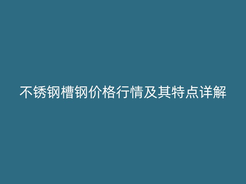 不锈钢槽钢价格行情及其特点详解