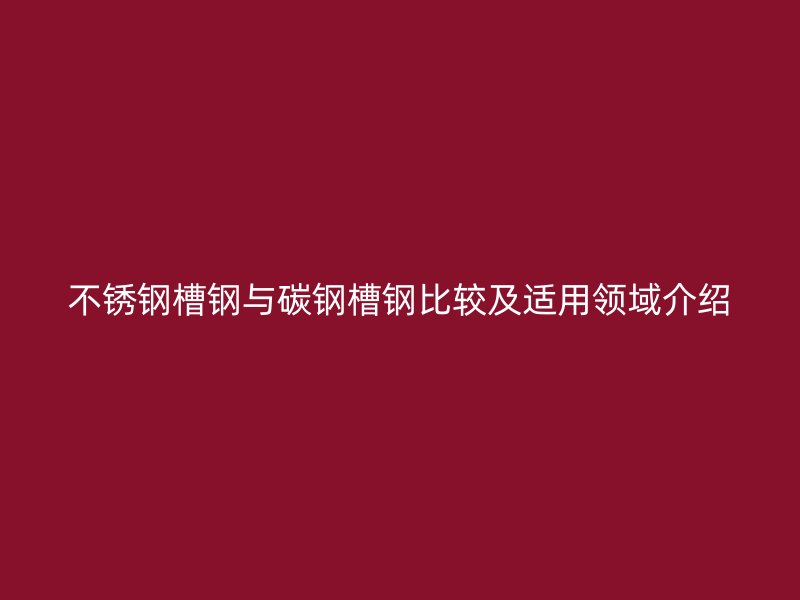 不锈钢槽钢与碳钢槽钢比较及适用领域介绍