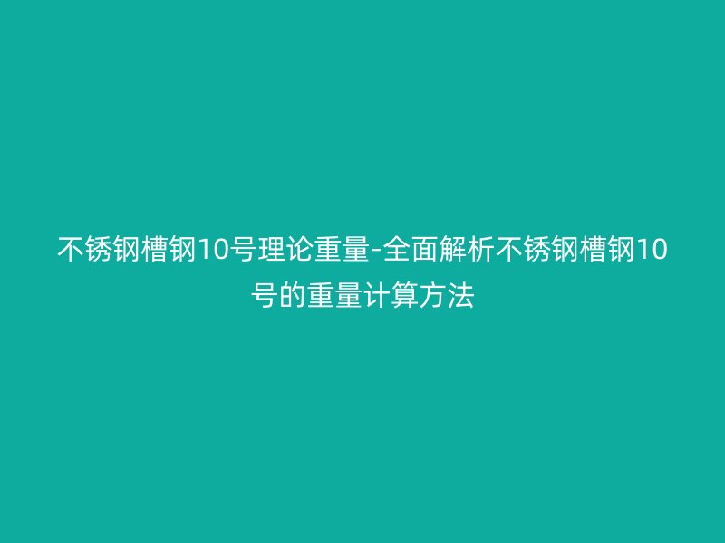 不锈钢槽钢10号理论重量-全面解析不锈钢槽钢10号的重量计算方法