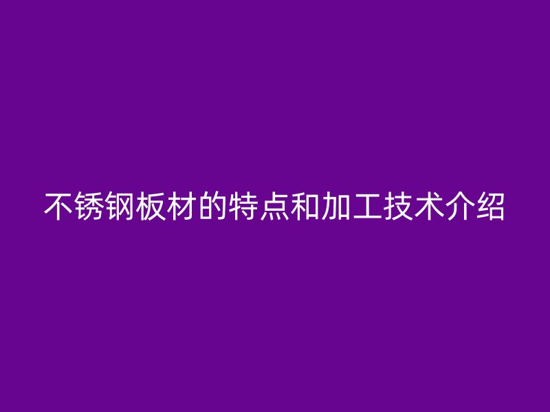 不锈钢板材的特点和加工技术介绍