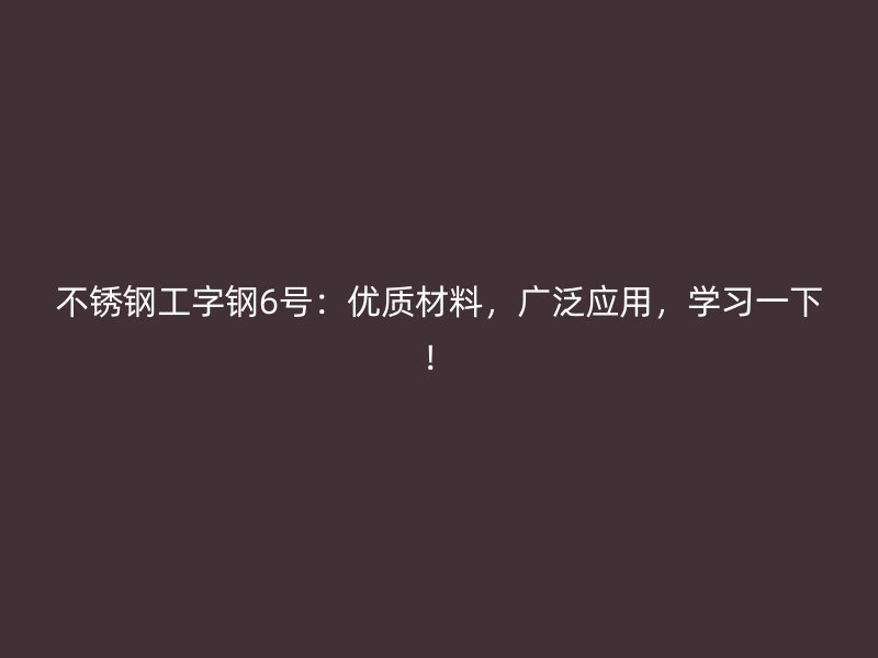不锈钢工字钢6号:优质材料,广泛应用,学习一下!