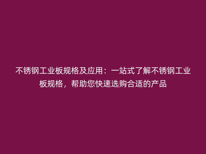 不锈钢工业板规格及应用:一站式了解不锈钢工业板规格,帮助您快速选购合适的产品