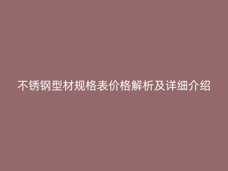 不锈钢型材规格表价格解析及详细介绍