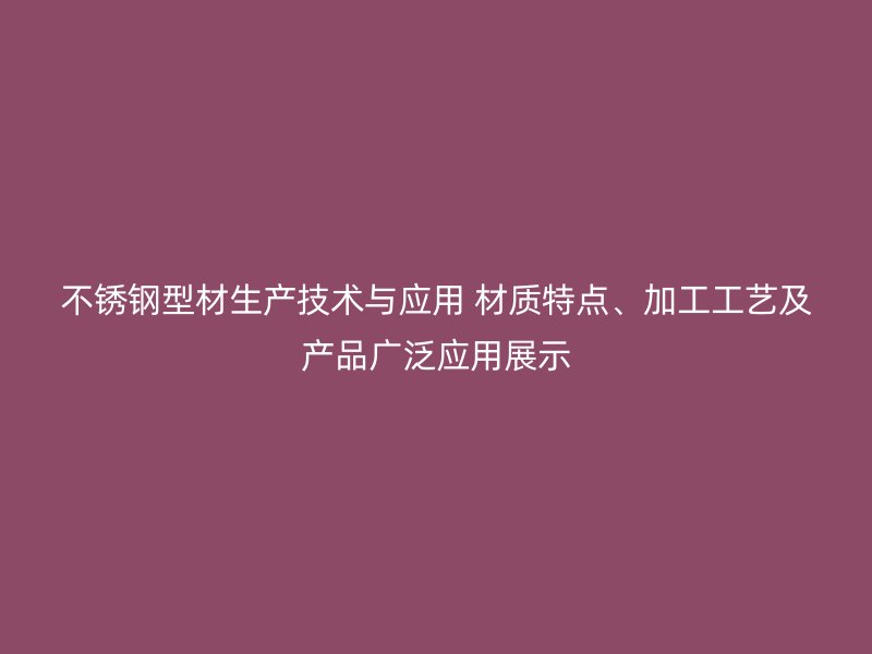不锈钢型材生产技术与应用 材质特点、加工工艺及产品广泛应用展示