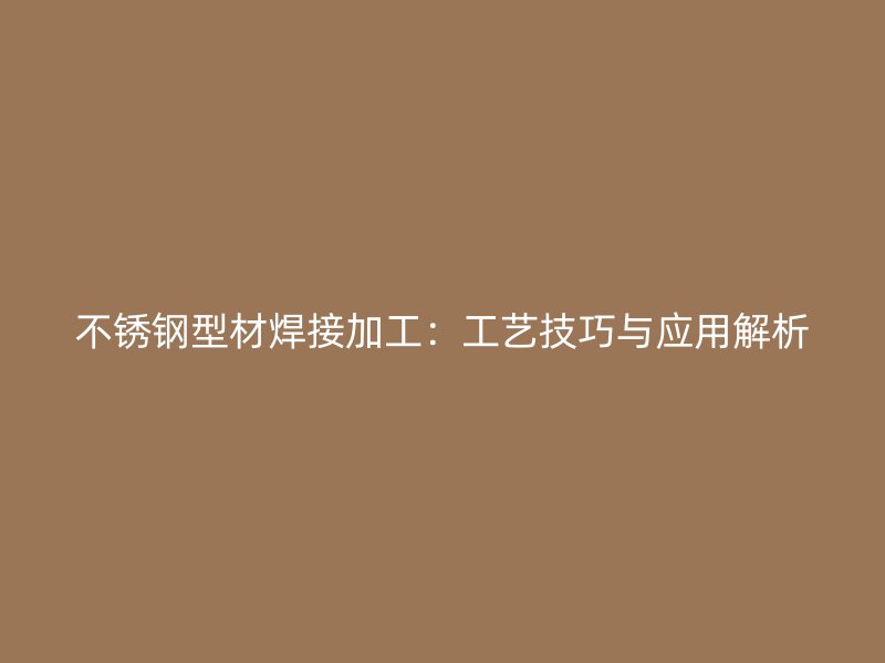 不锈钢型材焊接加工:工艺技巧与应用解析