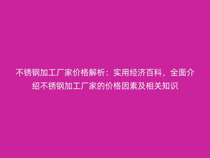 不锈钢加工厂家价格解析:实用经济百科,全面介绍不锈钢加工厂家的价格因素及相关知识