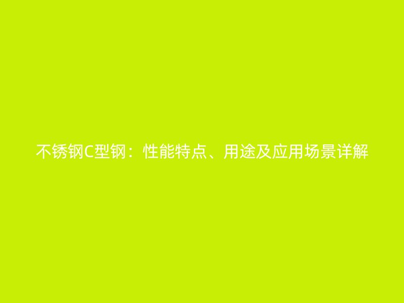 不锈钢C型钢:性能特点、用途及应用场景详解