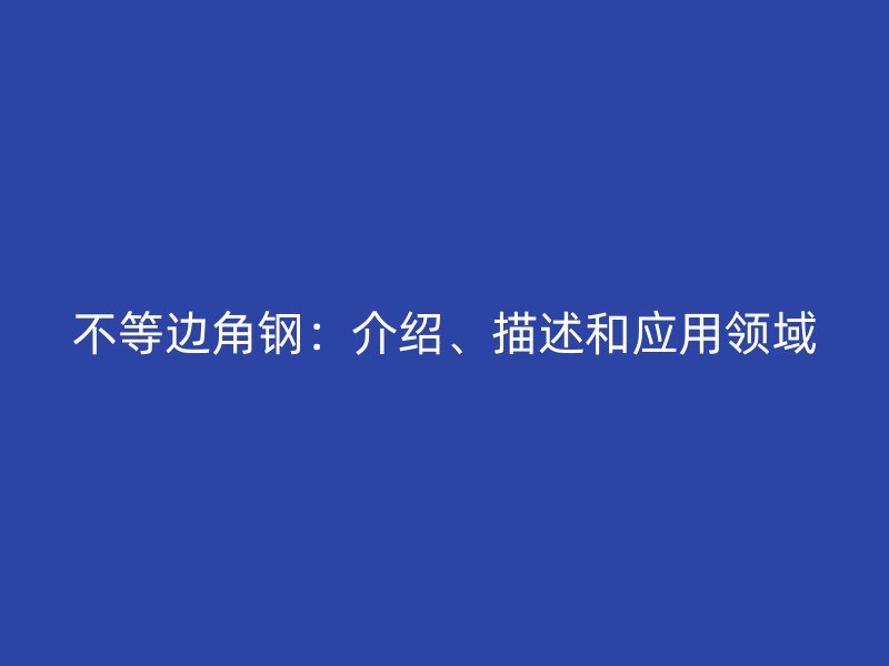 不等边角钢:介绍、描述和应用领域
