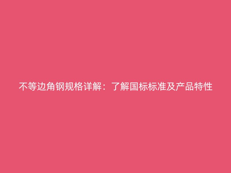 不等边角钢规格详解:了解国标标准及产品特性