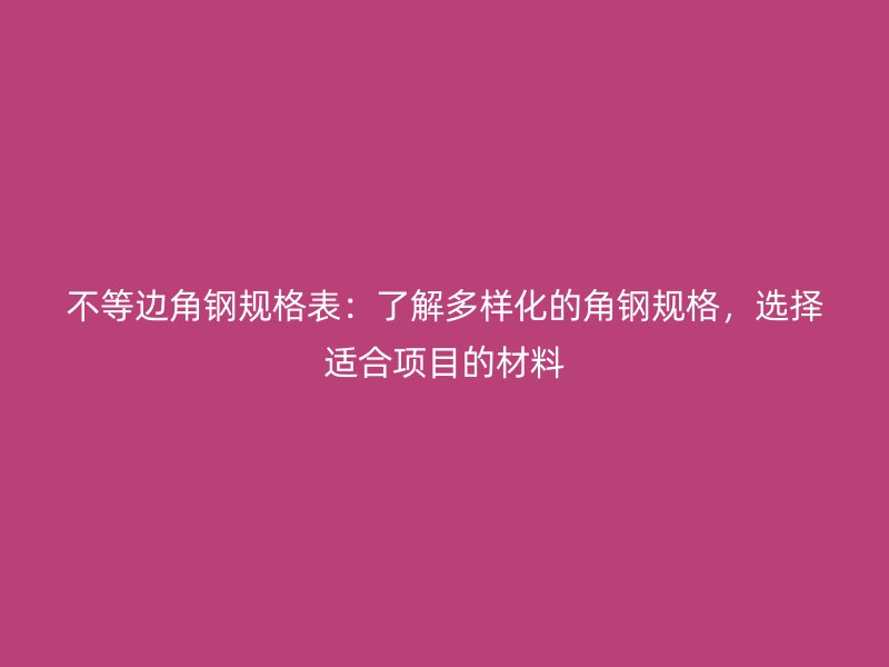 不等边角钢规格表：了解多样化的角钢规格，选择适合项目的材料