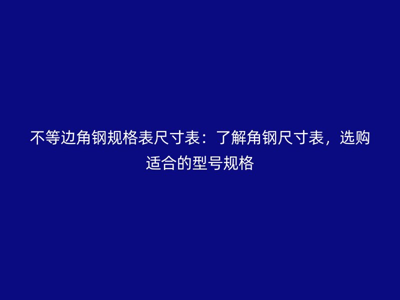 不等边角钢规格表尺寸表：了解角钢尺寸表，选购适合的型号规格