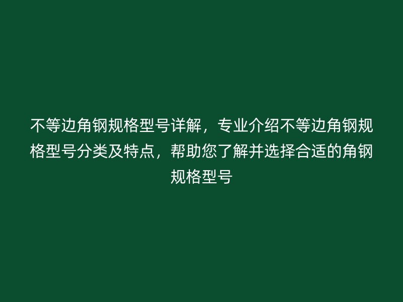 不等边角钢规格型号详解,专业介绍不等边角钢规格型号分类及特点,帮助您了解并选择合适的角钢规格型号