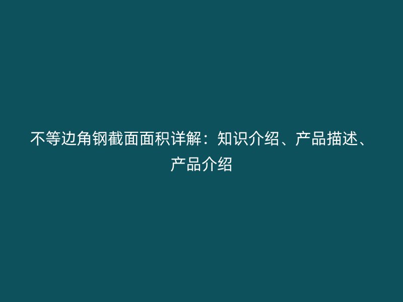 不等边角钢截面面积详解:知识介绍、产品描述、产品介绍