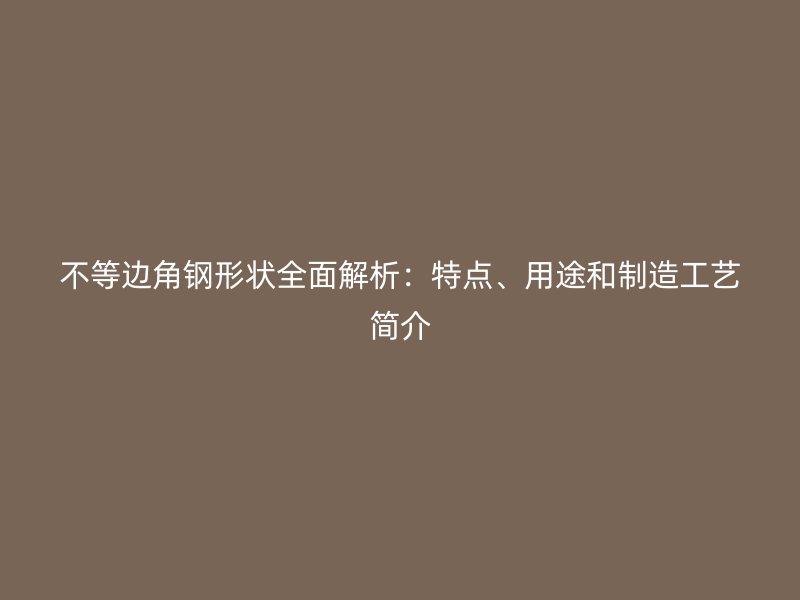 不等边角钢形状全面解析:特点、用途和制造工艺简介