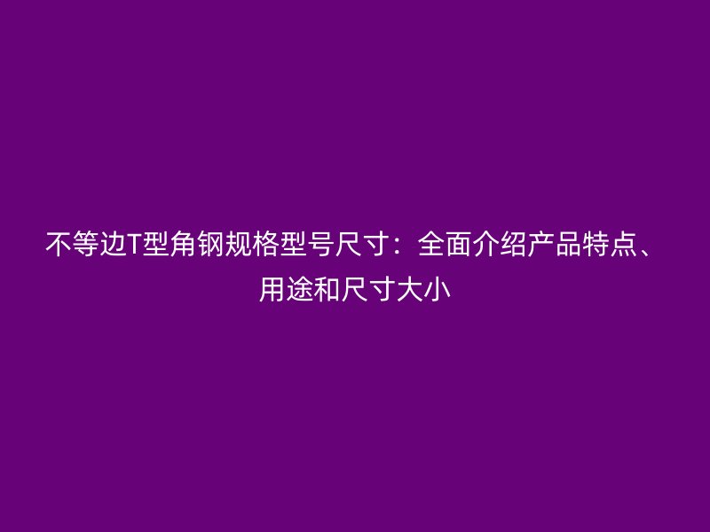 不等边T型角钢规格型号尺寸:全面介绍产品特点、用途和尺寸大小