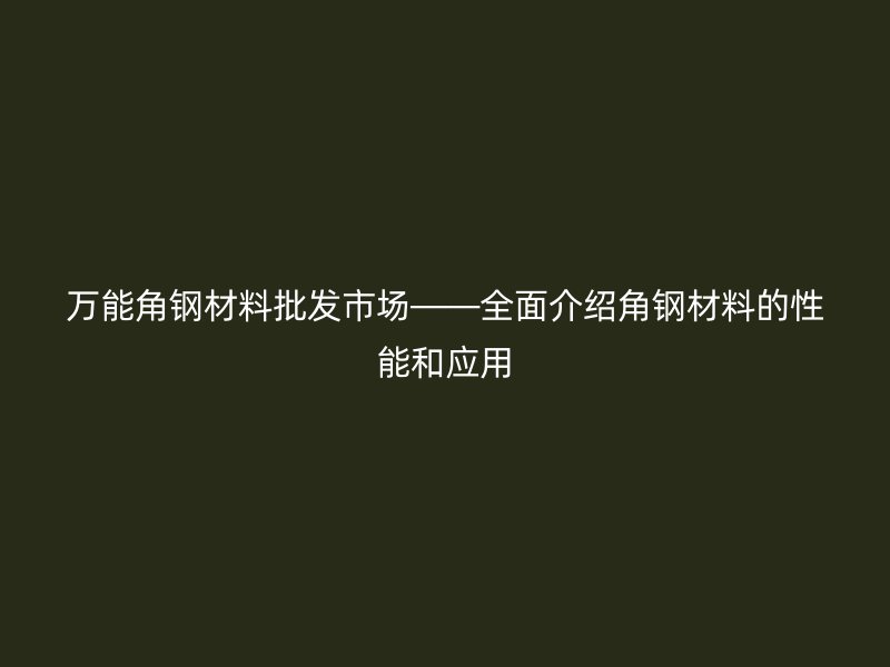 万能角钢材料批发市场——全面介绍角钢材料的性能和应用