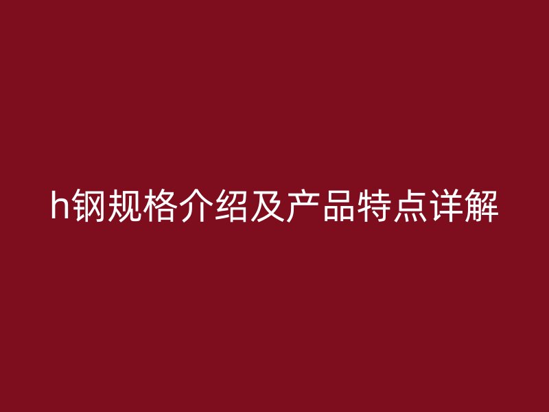 h钢规格介绍及产品特点详解