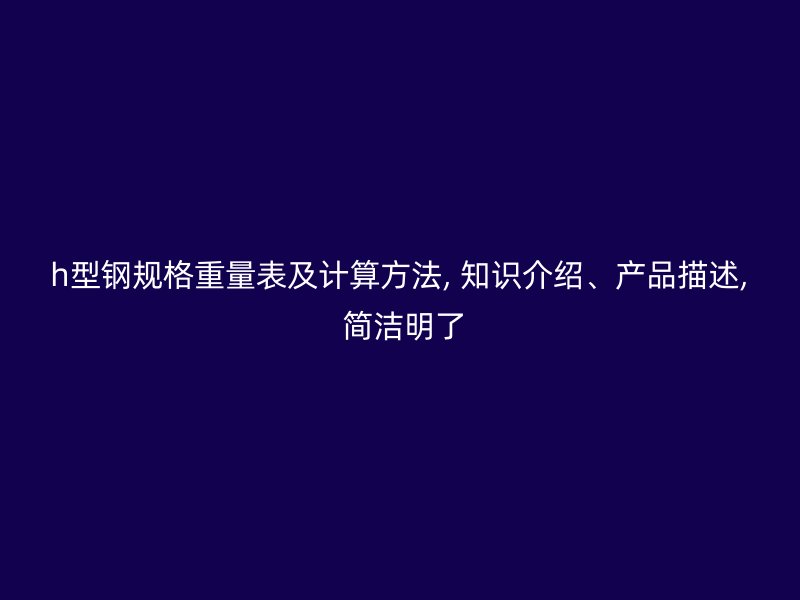 h型钢规格重量表及计算方法, 知识介绍、产品描述, 简洁明了