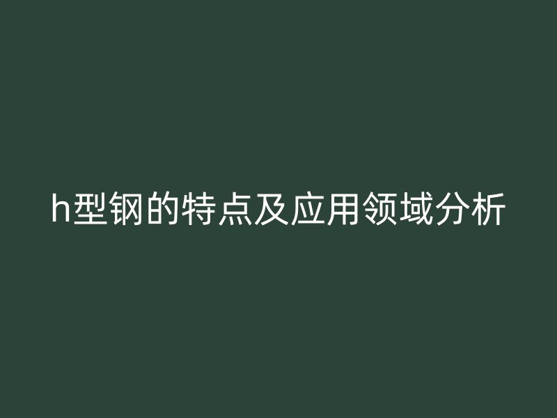 h型钢的特点及应用领域分析