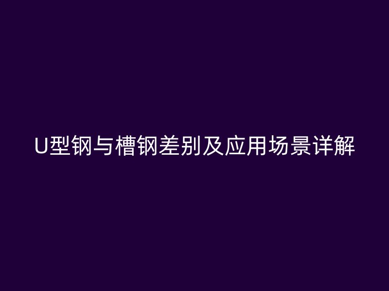 U型钢与槽钢差别及应用场景详解