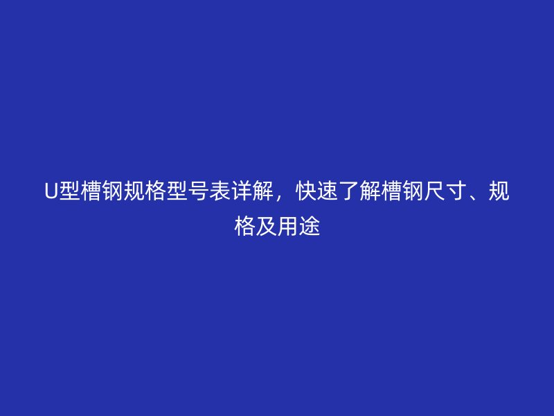 U型槽钢规格型号表详解,快速了解槽钢尺寸、规格及用途