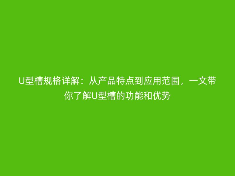 U型槽规格详解:从产品特点到应用范围,一文带你了解U型槽的功能和优势