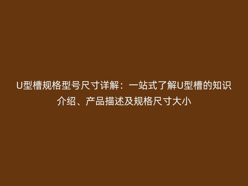 U型槽规格型号尺寸详解:一站式了解U型槽的知识介绍、产品描述及规格尺寸大小