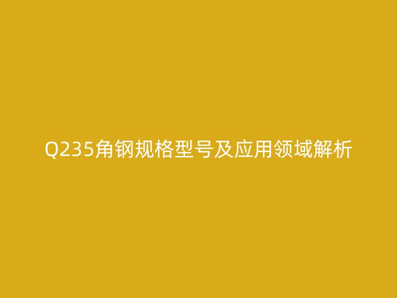 Q235角钢规格型号及应用领域解析