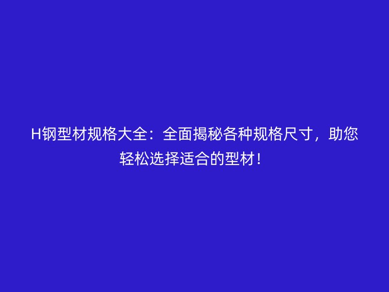 H钢型材规格大全:全面揭秘各种规格尺寸,助您轻松选择适合的型材!