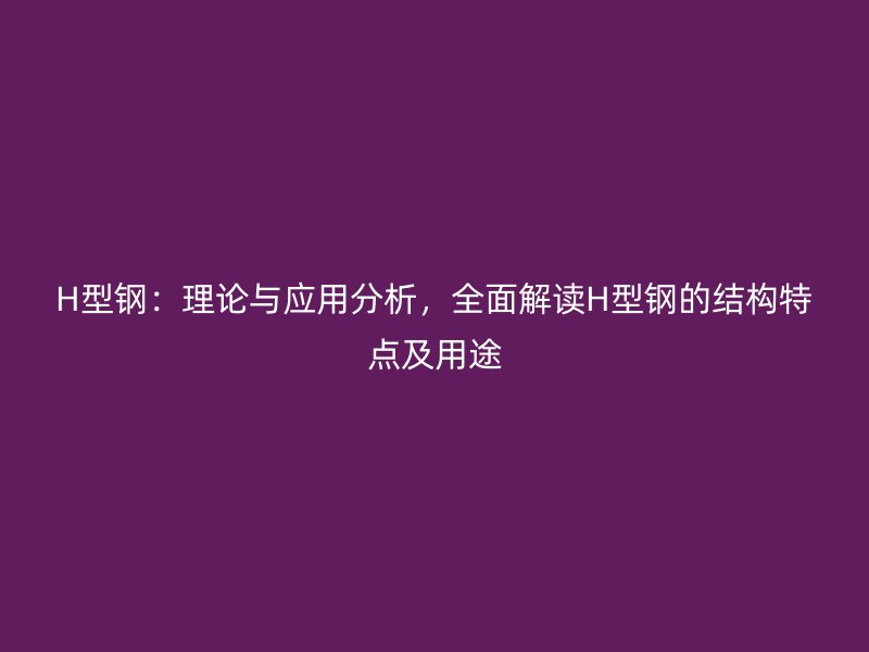 H型钢:理论与应用分析,全面解读H型钢的结构特点及用途