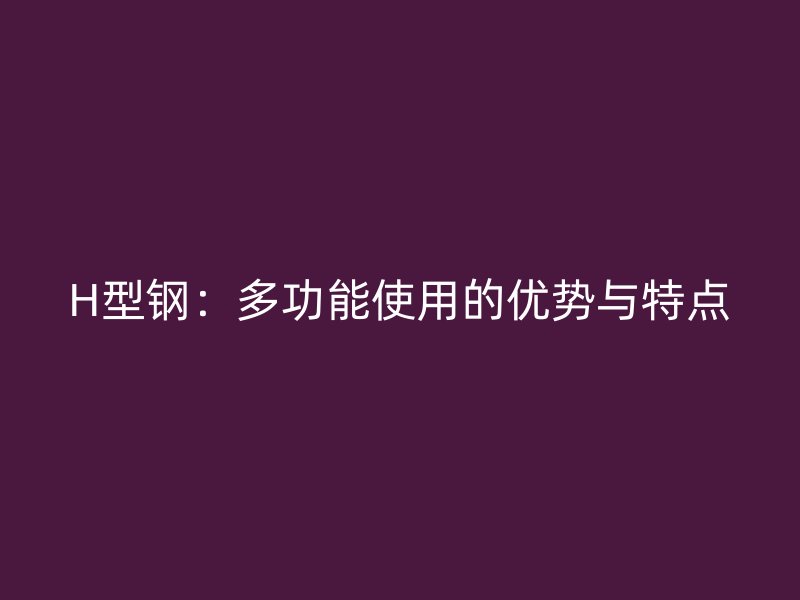 H型钢:多功能使用的优势与特点