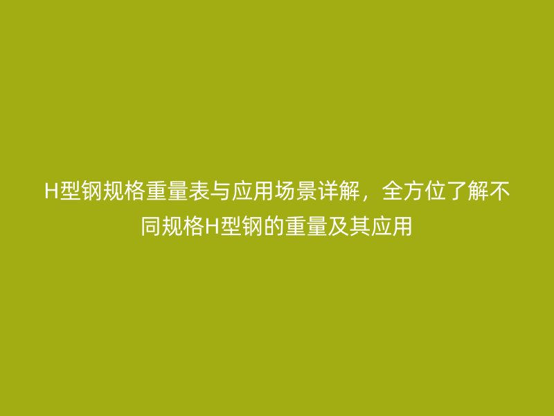 H型钢规格重量表与应用场景详解，全方位了解不同规格H型钢的重量及其应用