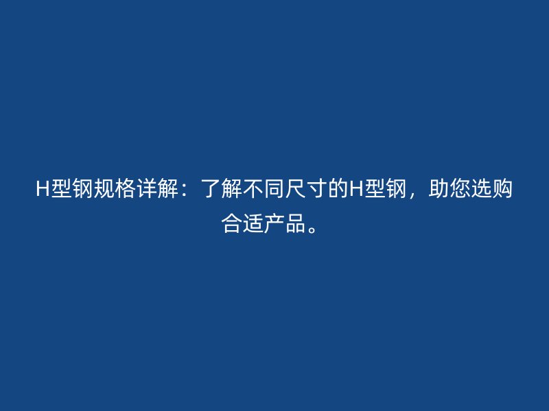H型钢规格详解：了解不同尺寸的H型钢，助您选购合适产品。