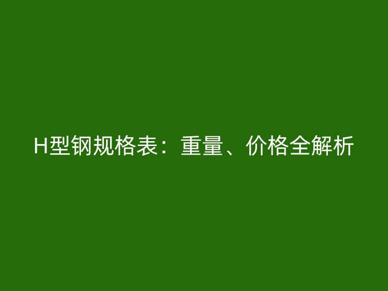 H型钢规格表:重量、价格全解析