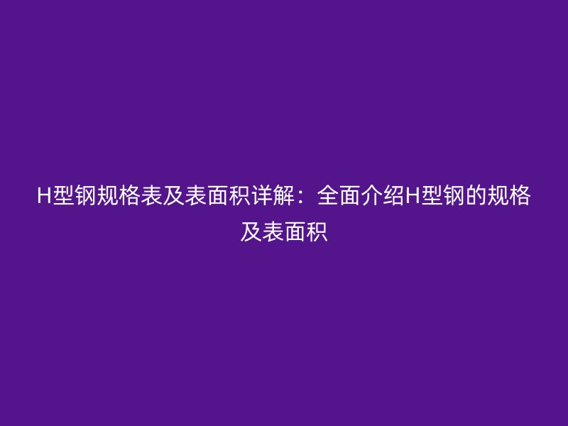 H型钢规格表及表面积详解:全面介绍H型钢的规格及表面积