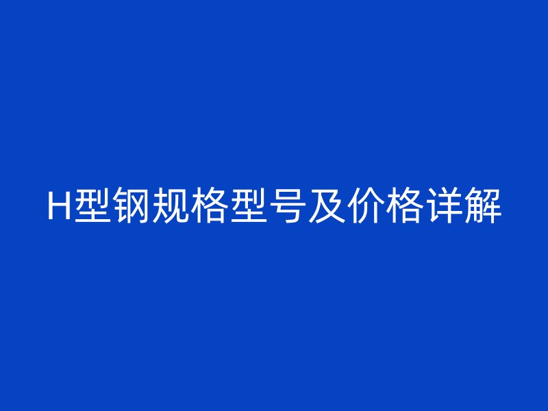 H型钢规格型号及价格详解