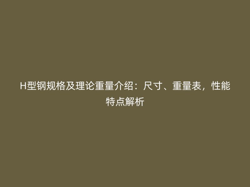 H型钢规格及理论重量介绍：尺寸、重量表，性能特点解析