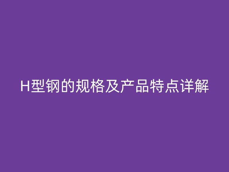 H型钢的规格及产品特点详解