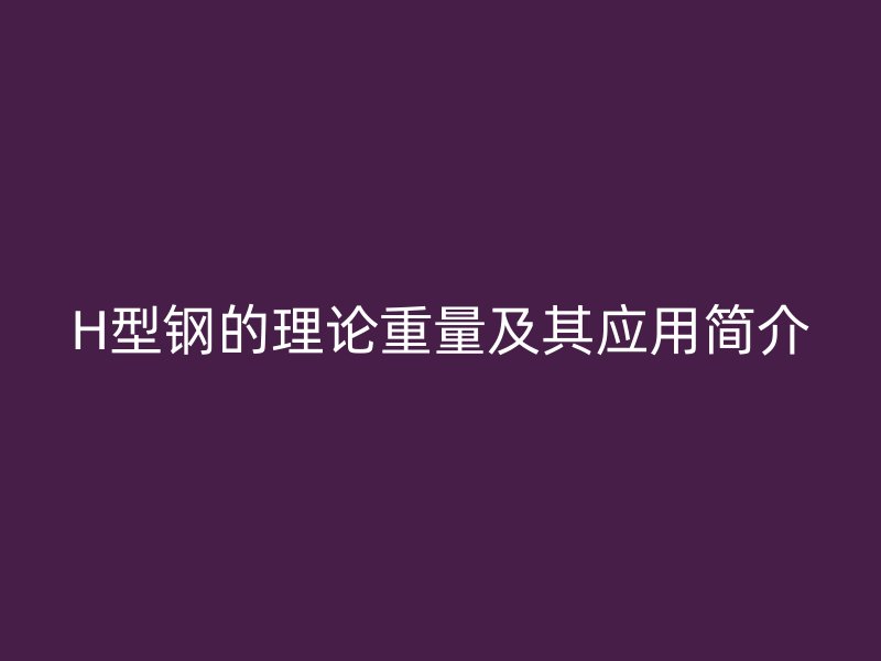 H型钢的理论重量及其应用简介