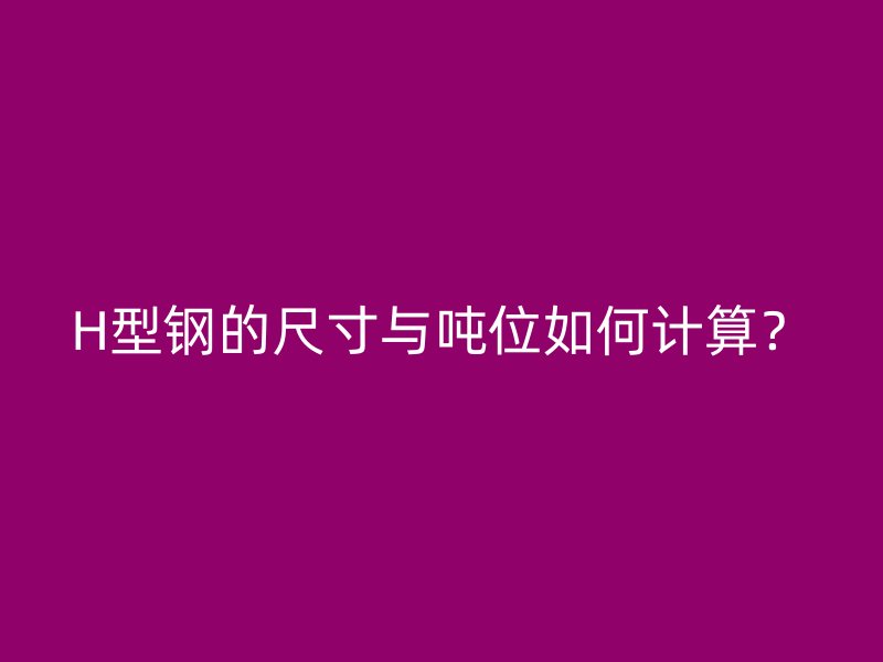 H型钢的尺寸与吨位如何计算？