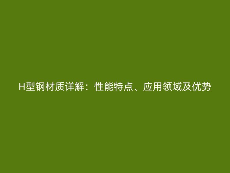 H型钢材质详解:性能特点、应用领域及优势