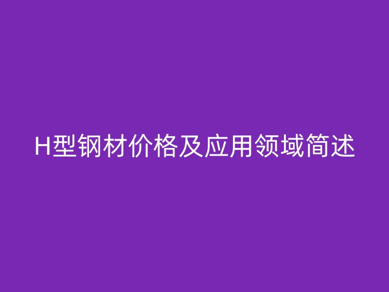 H型钢材价格及应用领域简述