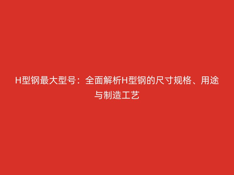 H型钢最大型号:全面解析H型钢的尺寸规格、用途与制造工艺