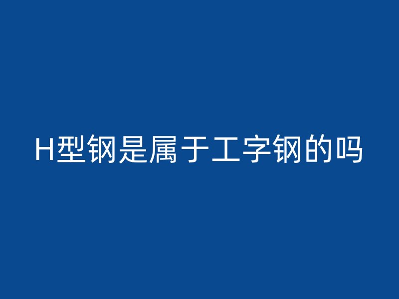 H型钢是属于工字钢的吗