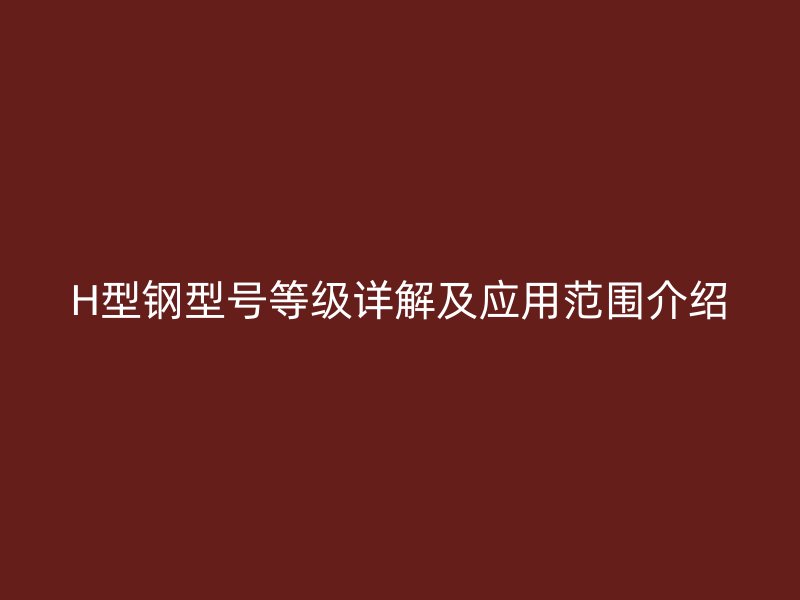 H型钢型号等级详解及应用范围介绍