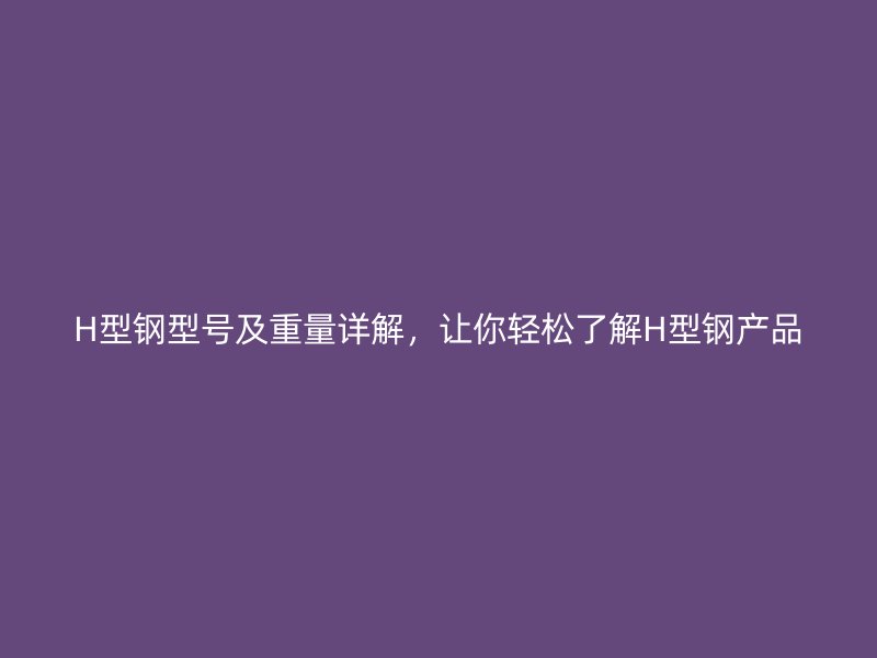 H型钢型号及重量详解,让你轻松了解H型钢产品