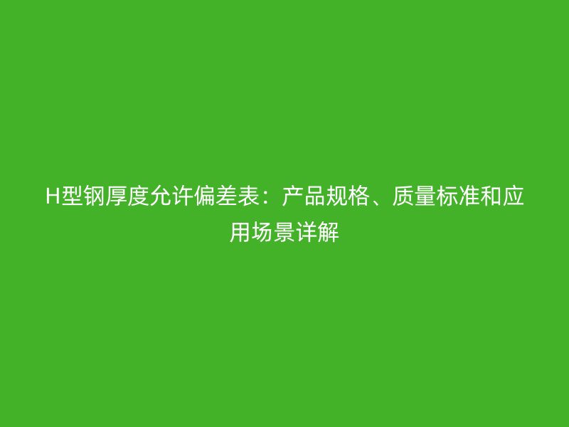 H型钢厚度允许偏差表:产品规格、质量标准和应用场景详解