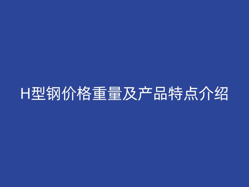 H型钢价格重量及产品特点介绍