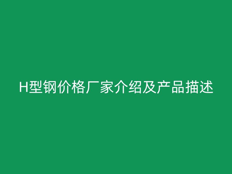 H型钢价格厂家介绍及产品描述